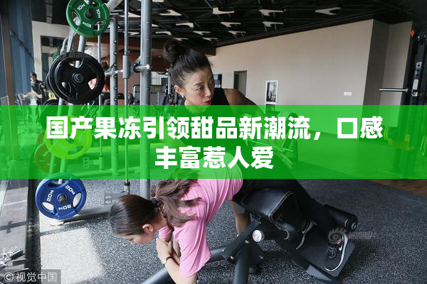 国产果冻引领甜品新潮流，口感丰富惹人爱