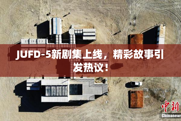 JUFD-5新剧集上线，精彩故事引发热议！