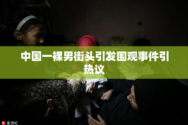 中国一裸男街头引发围观事件引热议