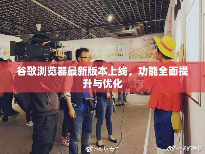 谷歌浏览器最新版本上线，功能全面提升与优化