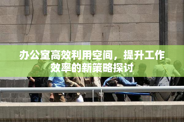 办公室高效利用空间，提升工作效率的新策略探讨