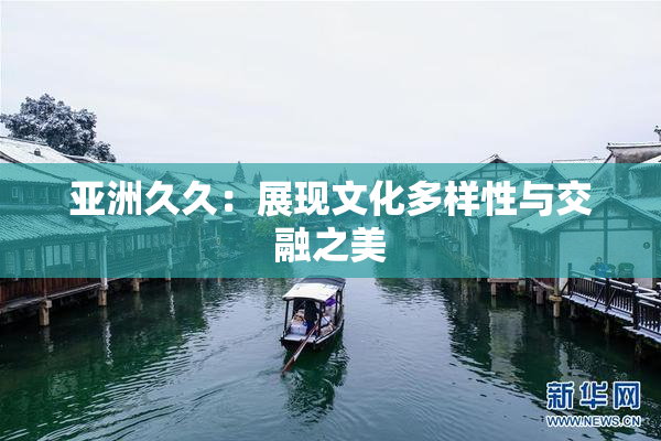 亚洲久久：展现文化多样性与交融之美