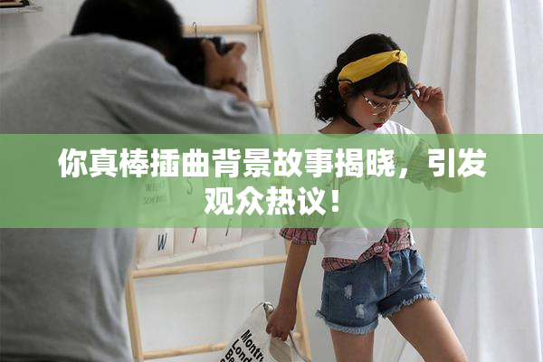 你真棒插曲背景故事揭晓，引发观众热议！