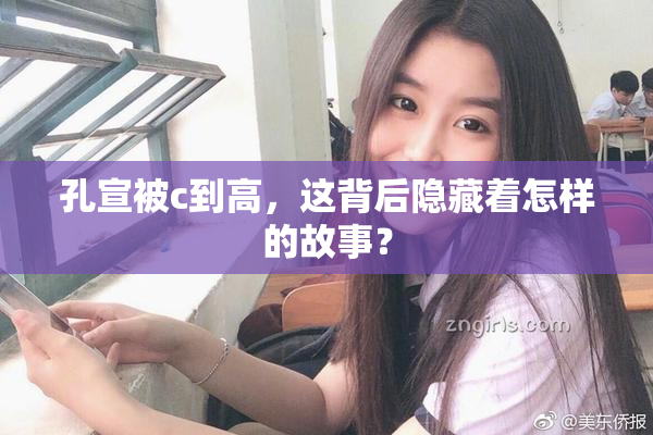 孔宣被c到高，这背后隐藏着怎样的故事？