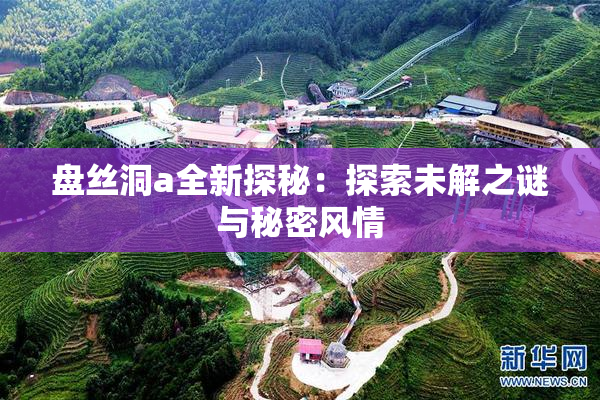 盘丝洞a全新探秘：探索未解之谜与秘密风情