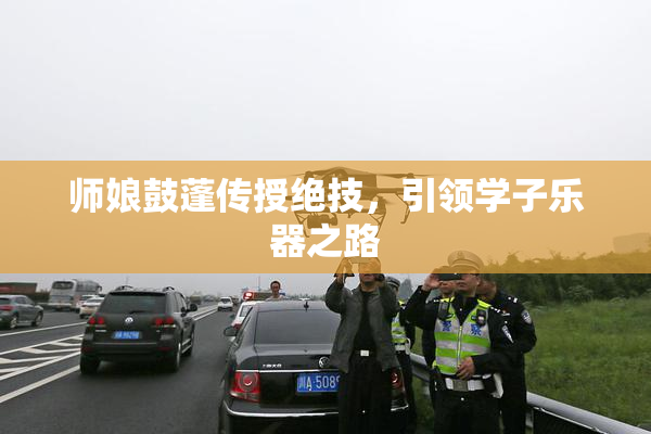 师娘鼓蓬传授绝技，引领学子乐器之路