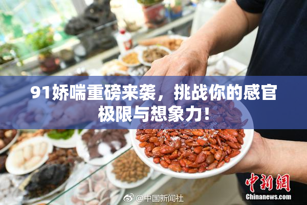 91娇喘重磅来袭，挑战你的感官极限与想象力！