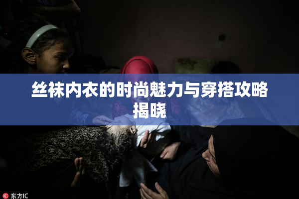 丝袜内衣的时尚魅力与穿搭攻略揭晓