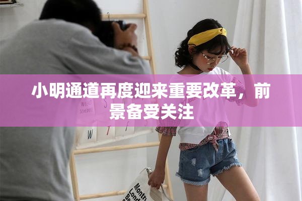 小明通道再度迎来重要改革，前景备受关注