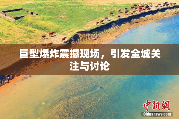 巨型爆炸震撼现场，引发全城关注与讨论