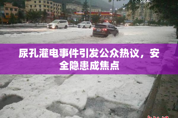 尿孔灌电事件引发公众热议，安全隐患成焦点