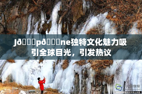 J🈚p🈚ne独特文化魅力吸引全球目光，引发热议