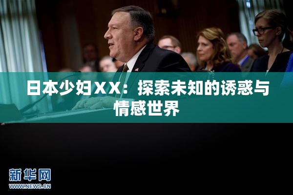 日本少妇ⅩX：探索未知的诱惑与情感世界