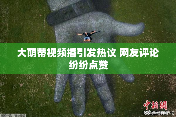 大荫蒂视频播引发热议 网友评论纷纷点赞