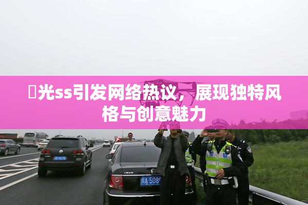 凪光ss引发网络热议，展现独特风格与创意魅力