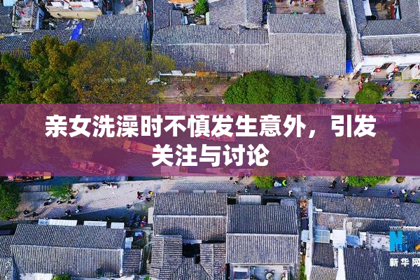 亲女洗澡时不慎发生意外，引发关注与讨论