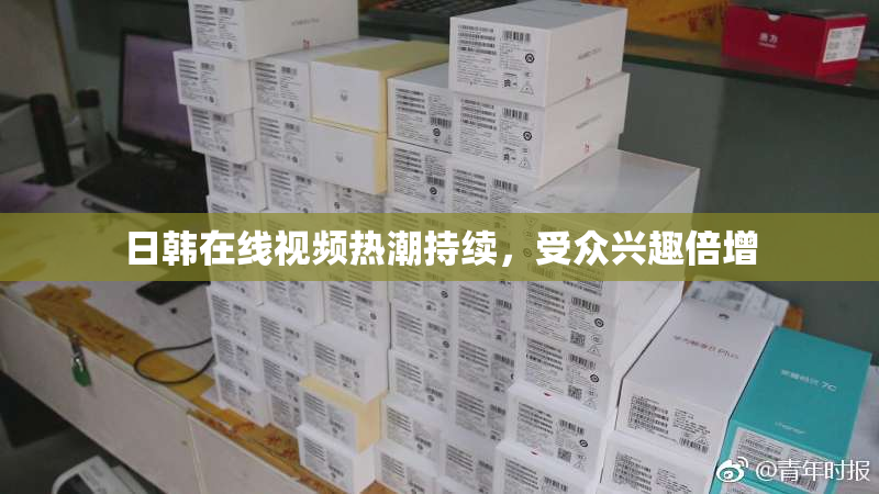 日韩在线视频热潮持续，受众兴趣倍增