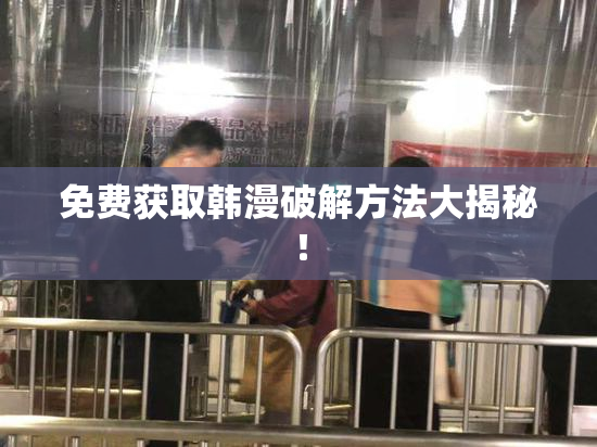 免费获取韩漫破解方法大揭秘！