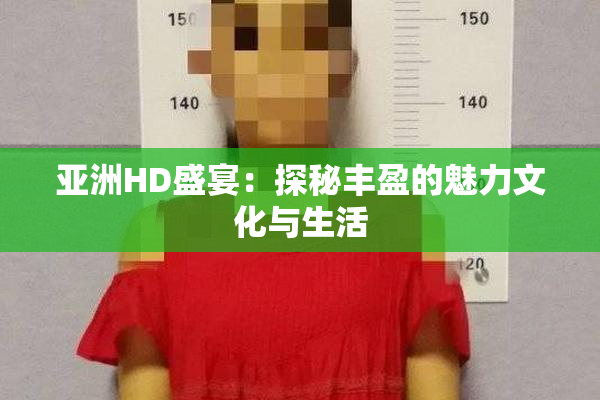 亚洲HD盛宴：探秘丰盈的魅力文化与生活