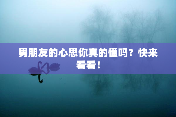 男朋友的心思你真的懂吗？快来看看！
