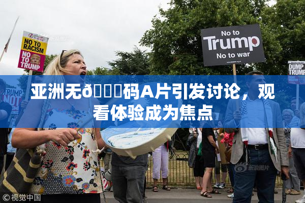 亚洲无🈚码A片引发讨论，观看体验成为焦点