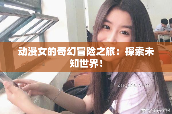 动漫女的奇幻冒险之旅：探索未知世界！