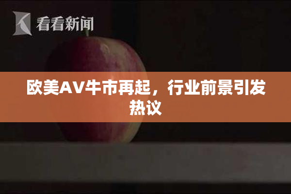 欧美AV牛市再起，行业前景引发热议