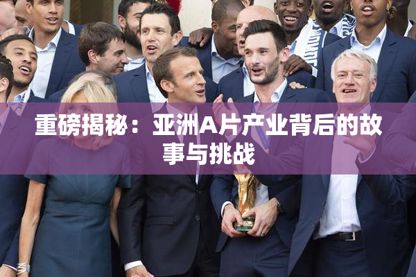 重磅揭秘：亚洲A片产业背后的故事与挑战