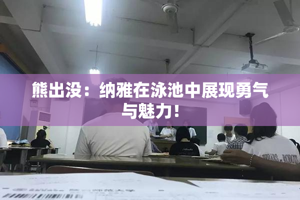 熊出没：纳雅在泳池中展现勇气与魅力！