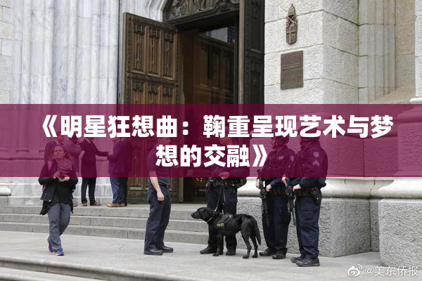 《明星狂想曲：鞠重呈现艺术与梦想的交融》