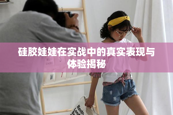 硅胶娃娃在实战中的真实表现与体验揭秘