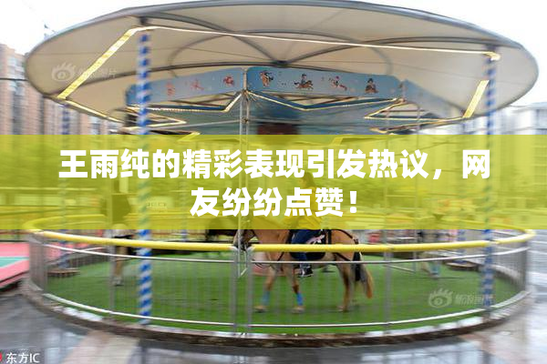 王雨纯的精彩表现引发热议，网友纷纷点赞！