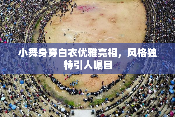 小舞身穿白衣优雅亮相，风格独特引人瞩目