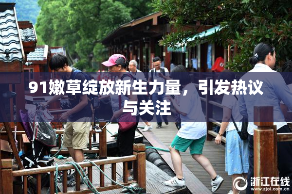 91嫩草绽放新生力量，引发热议与关注