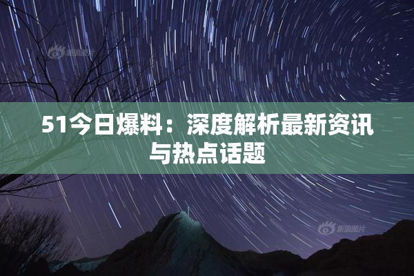 51今日爆料：深度解析最新资讯与热点话题