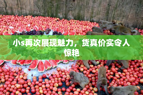小s再次展现魅力，货真价实令人惊艳