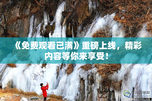 《免费观看已满》重磅上线，精彩内容等你来享受！