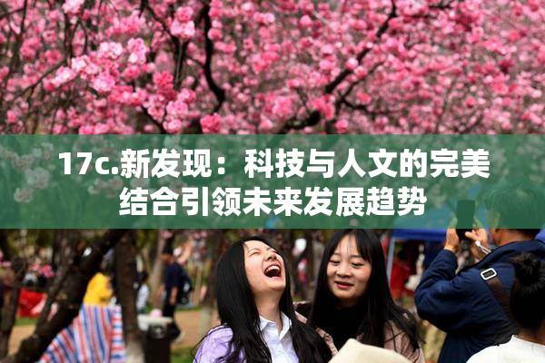 17c.新发现：科技与人文的完美结合引领未来发展趋势