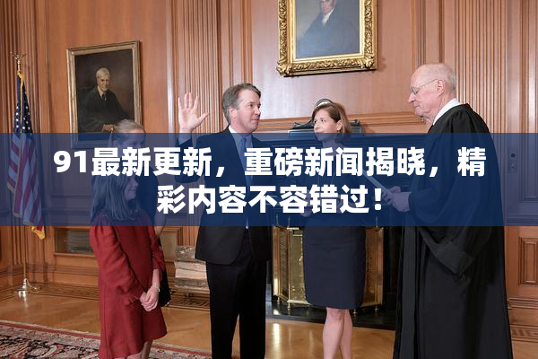 91最新更新，重磅新闻揭晓，精彩内容不容错过！