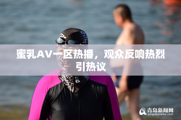 蜜乳AV一区热播，观众反响热烈引热议