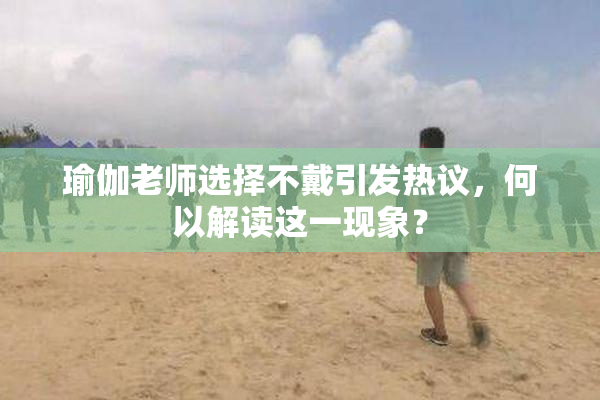 瑜伽老师选择不戴引发热议，何以解读这一现象？