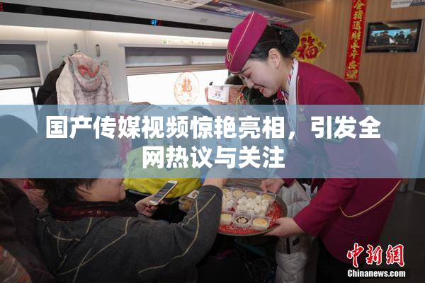 国产传媒视频惊艳亮相，引发全网热议与关注