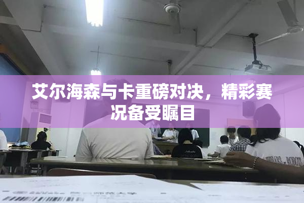 艾尔海森与卡重磅对决，精彩赛况备受瞩目