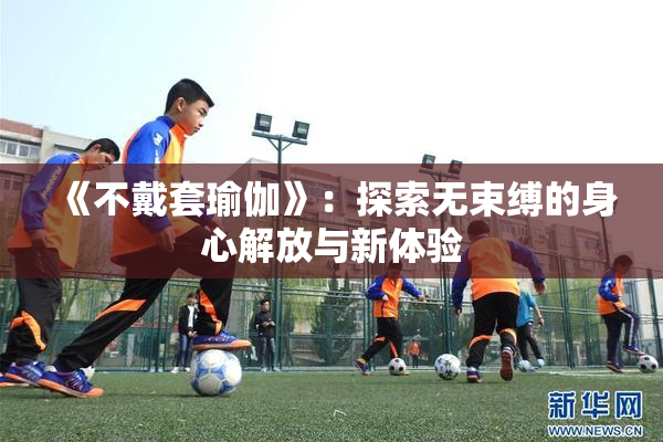《不戴套瑜伽》：探索无束缚的身心解放与新体验