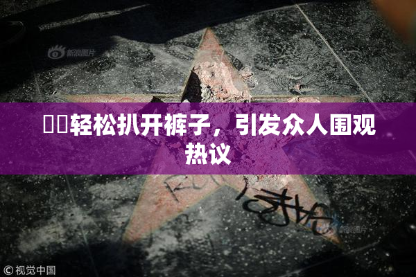 妺妺轻松扒开裤子，引发众人围观热议