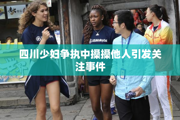 四川少妇争执中搡搡他人引发关注事件