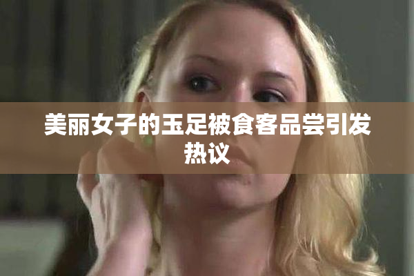 美丽女子的玉足被食客品尝引发热议