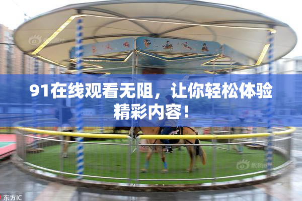 91在线观看无阻，让你轻松体验精彩内容！