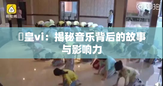 嘼皇vi：揭秘音乐背后的故事与影响力