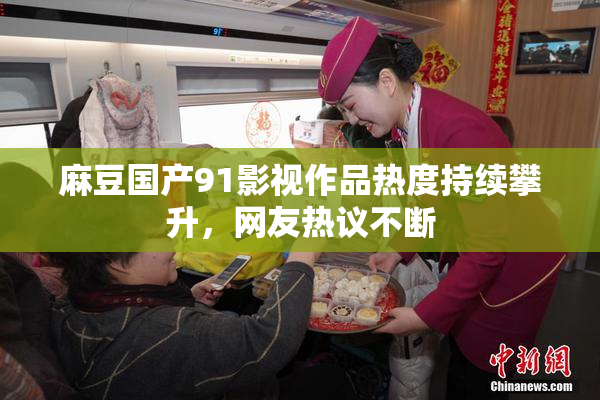 麻豆国产91影视作品热度持续攀升，网友热议不断